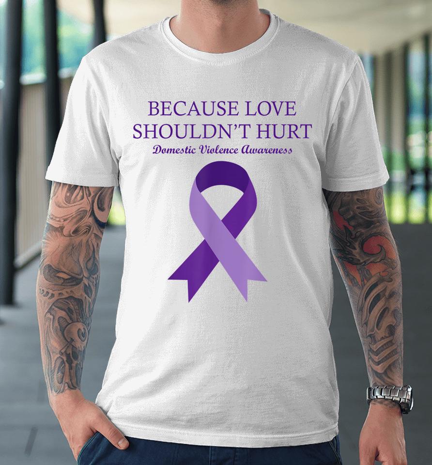 Because Love Shouldn't Hurt Domestic Violence Awareness Premium T-Shirt