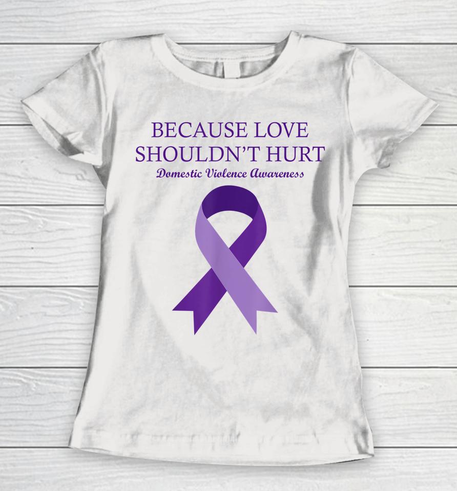 Because Love Shouldn't Hurt Domestic Violence Awareness Women T-Shirt