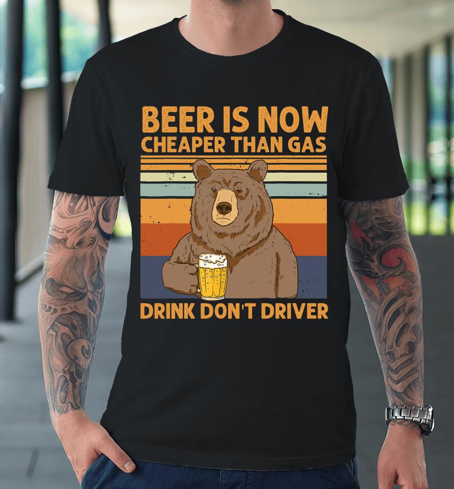 Beer Is Now Cheaper Than Gas Drink Don't Driver Bear Lover Premium T-Shirt