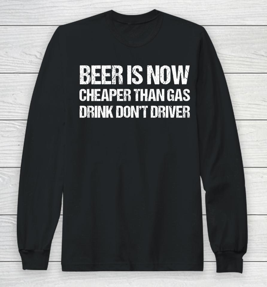 Beer Is Now Cheaper Than Gas Drink Don't Driver Funny Long Sleeve T-Shirt
