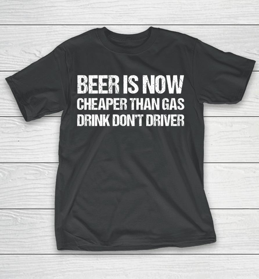 Beer Is Now Cheaper Than Gas Drink Don't Driver Funny T-Shirt