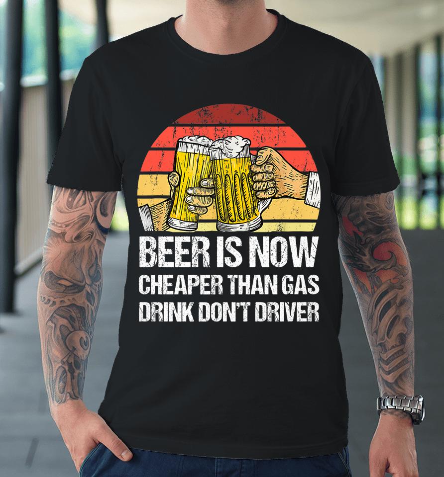 Beer Is Now Cheaper Than Gas Drink Don't Driver Funny Premium T-Shirt
