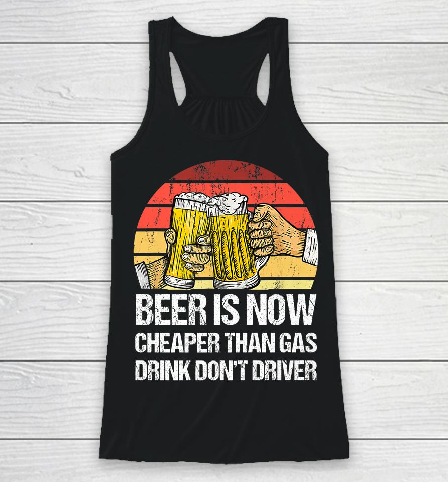 Beer Is Now Cheaper Than Gas Drink Don't Driver Funny Racerback Tank