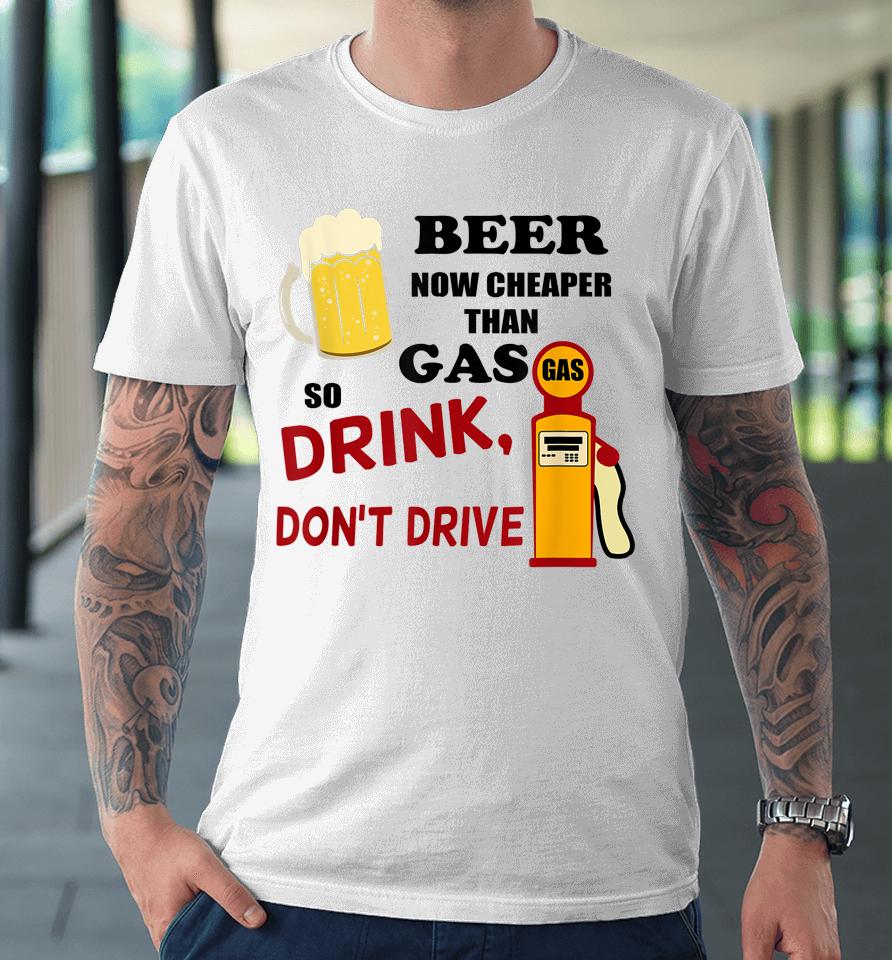 Beer Now Cheaper Than Gas Drink Don't Drive Premium T-Shirt