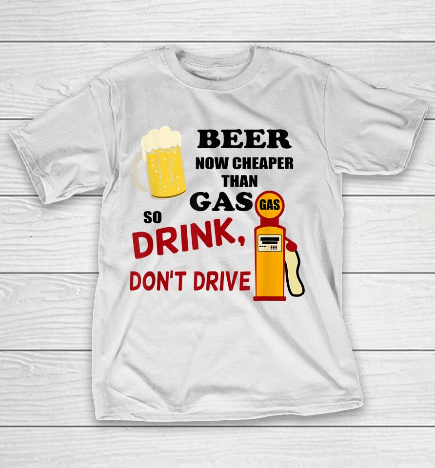 Beer Now Cheaper Than Gas Drink Don't Drive T-Shirt