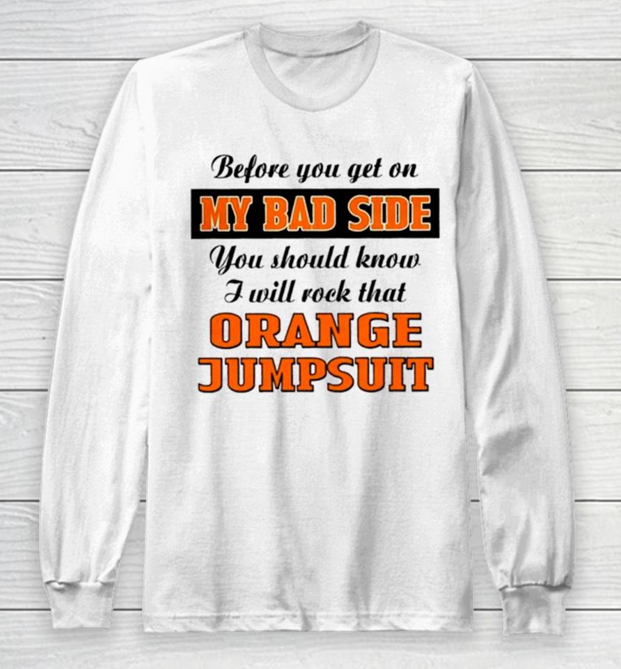 Before You Get On My Bad Side You Should Know I Will Rock That Orange Jumpsuit Long Sleeve T-Shirt