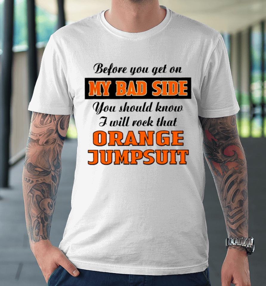 Before You Get On My Bad Side You Should Know I Will Rock That Orange Jumpsuit Premium T-Shirt