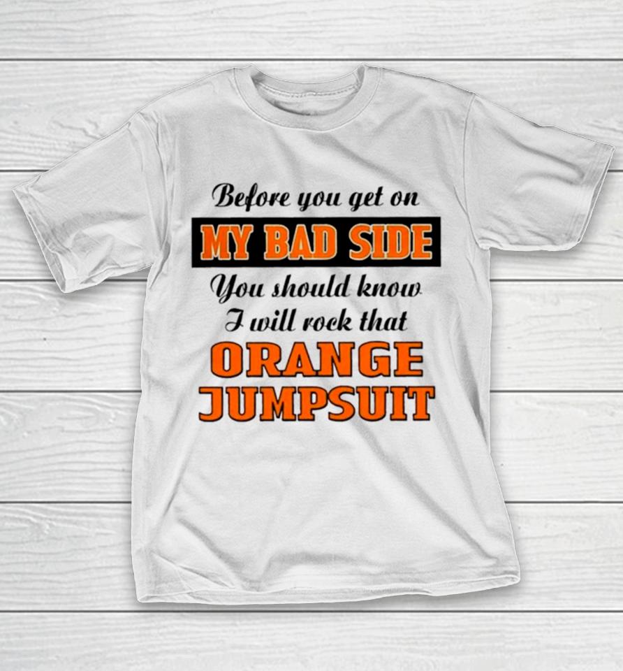 Before You Get On My Bad Side You Should Know I Will Rock That Orange Jumpsuit T-Shirt