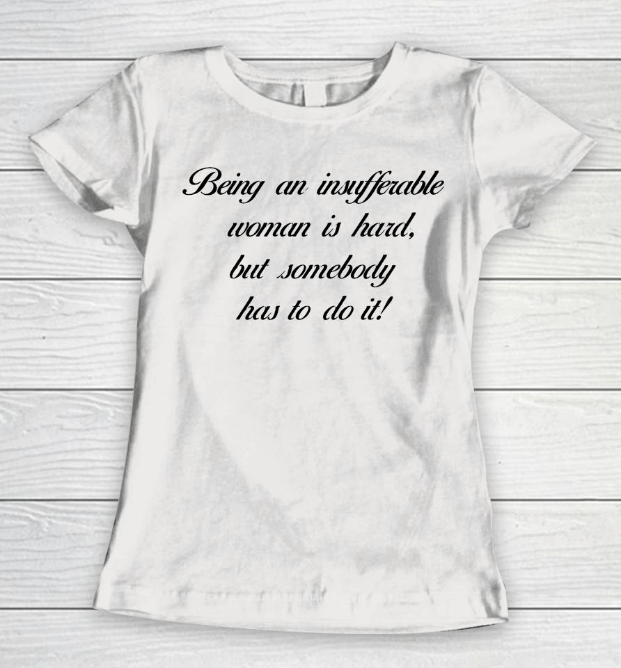 Being Insufferable Woman Is Hard But Somebody Has To Do It Women T-Shirt