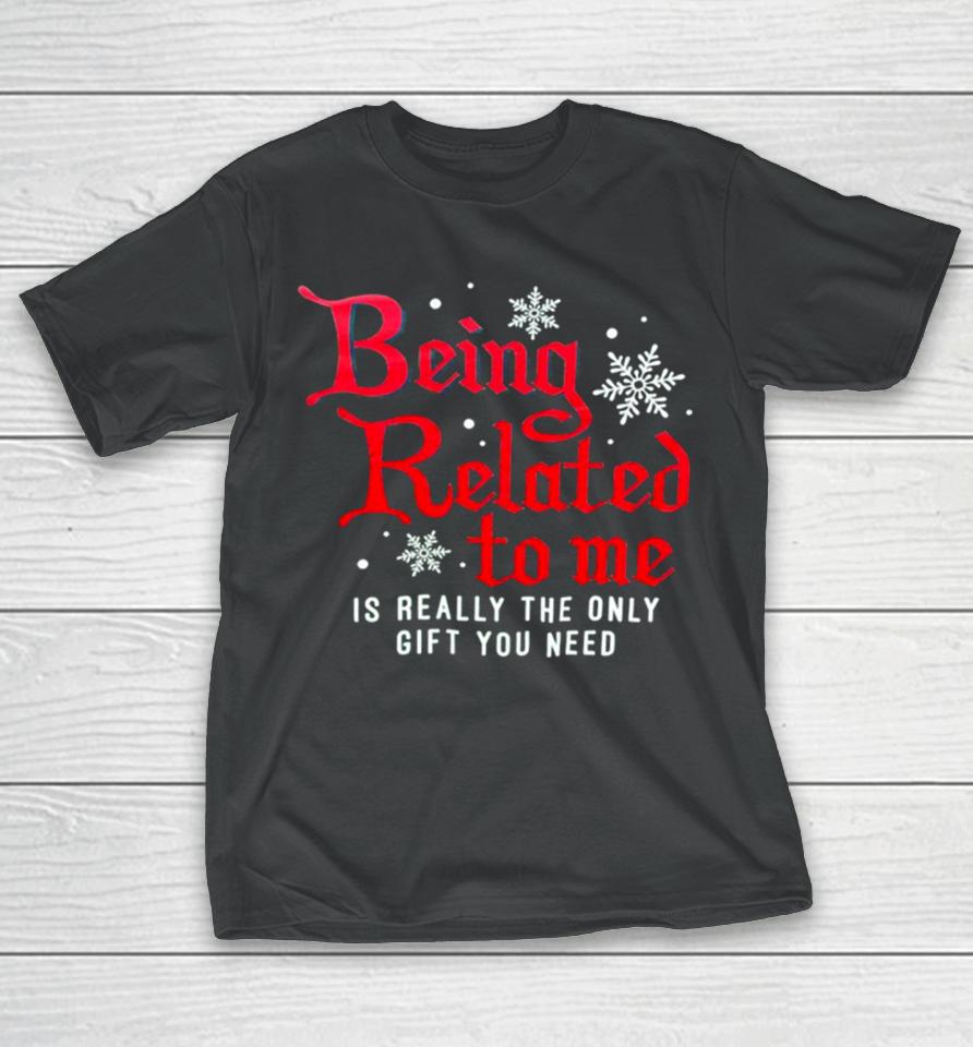 Being Related To Me Is Really The Only Gift You Need T-Shirt