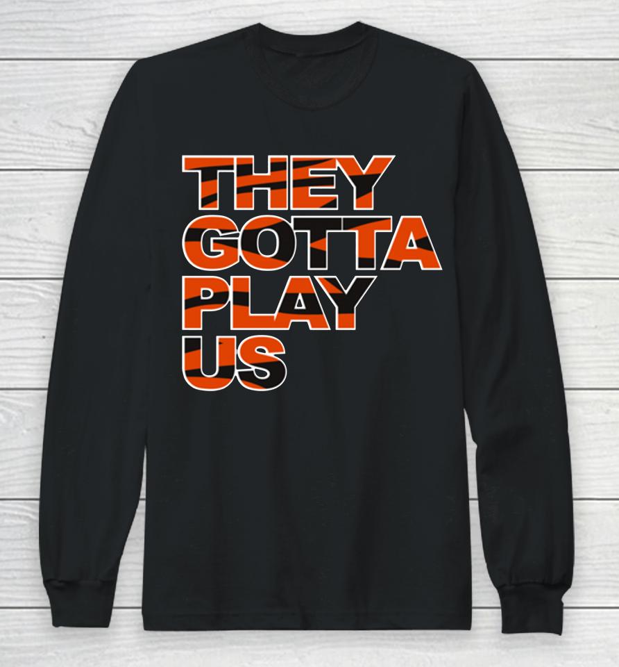 Bengals They Gotta Play Us Long Sleeve T-Shirt