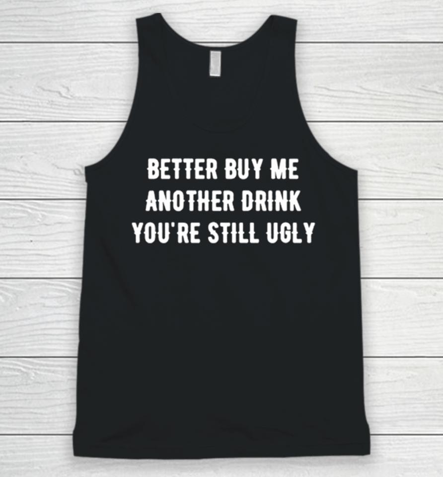 Better Buy Me Another Drink You’re Still Ugly Unisex Tank Top