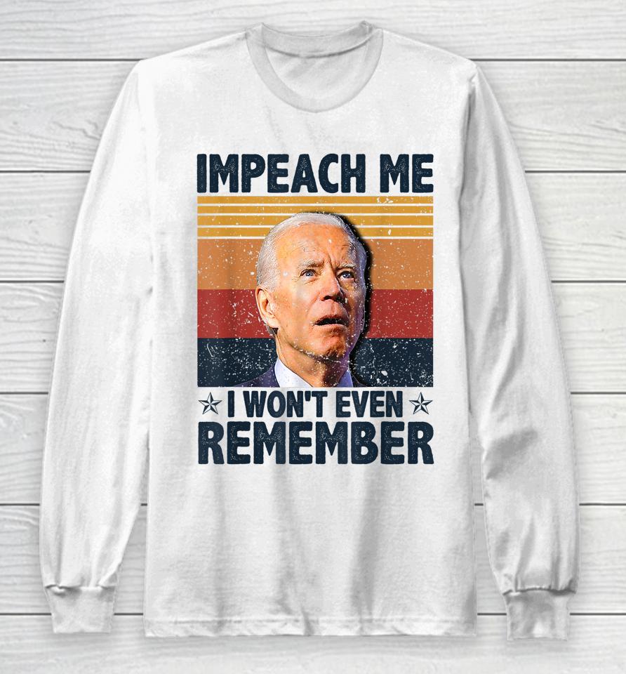 Biden Impeach Me I Won't Even Remember Long Sleeve T-Shirt