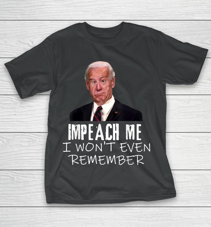 Biden Impeach Me I Won't Even Remember T-Shirt