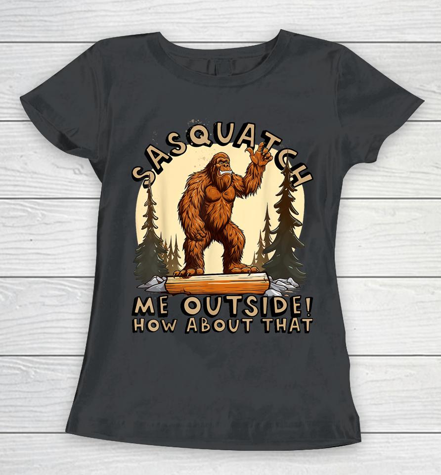 Bigfoot Sasquatch Me Outside! How About That Women T-Shirt