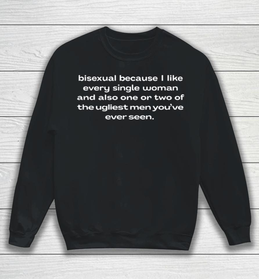 Bisexual Because I Like Every Single Woman And Also One Or Two Of The Ugliest Men Youve Ever Seen Sweatshirt