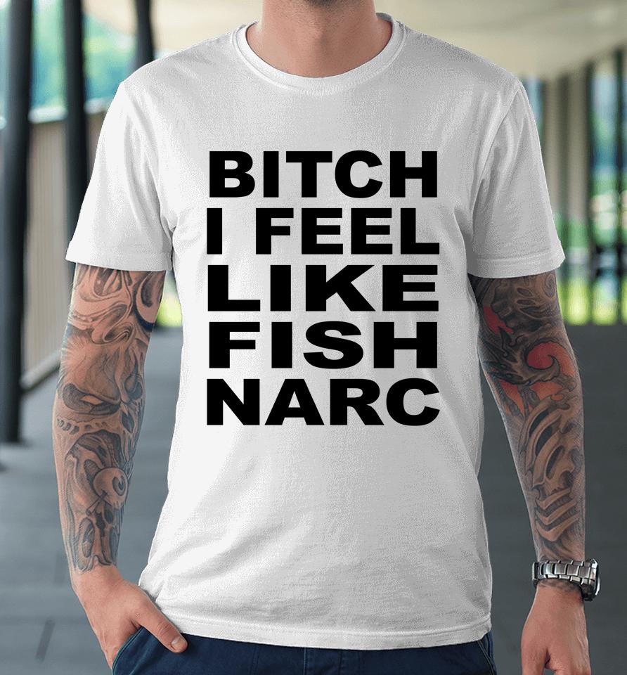 Bitch I Feel Like Fish Narc Premium T-Shirt