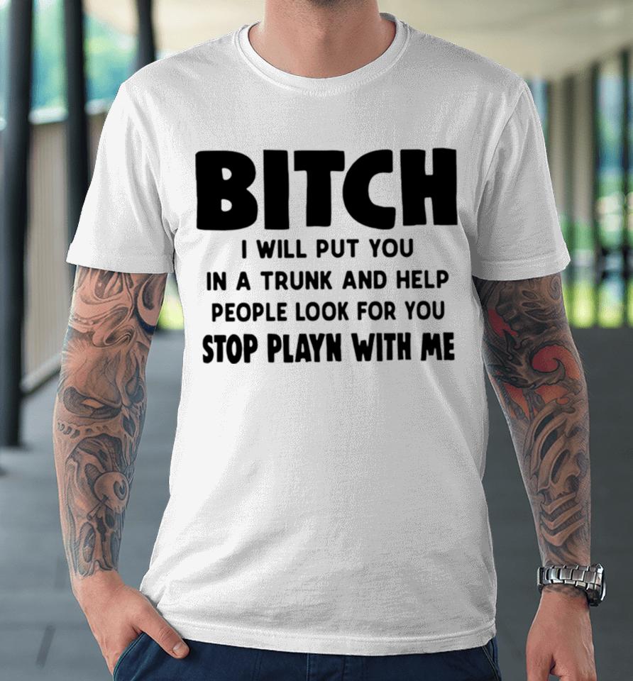 Bitch I Will Put You In A Trunk And Help People Look For You Premium T-Shirt
