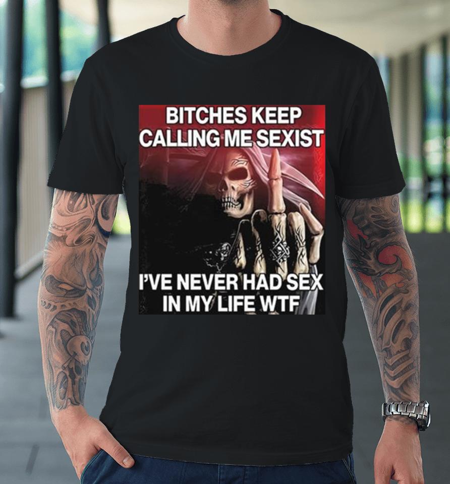 Bitches Keep Calling Me Sexist Ive Never Had Sex In My Life Wtf Premium T-Shirt