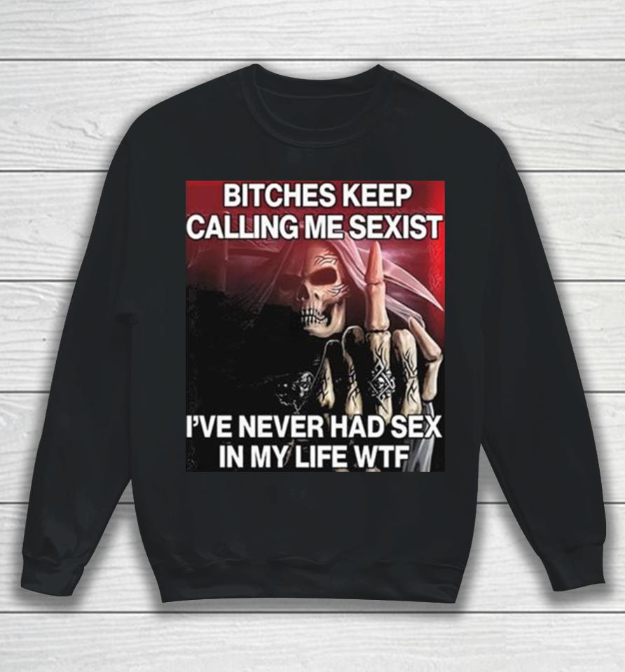 Bitches Keep Calling Me Sexist Ive Never Had Sex In My Life Wtf Sweatshirt