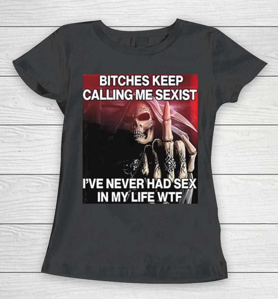 Bitches Keep Calling Me Sexist Ive Never Had Sex In My Life Wtf Women T-Shirt