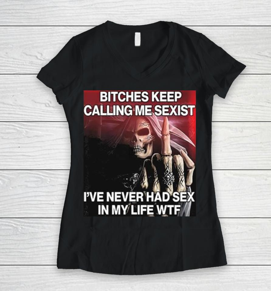 Bitches Keep Calling Me Sexist Ive Never Had Sex In My Life Wtf Women V-Neck T-Shirt