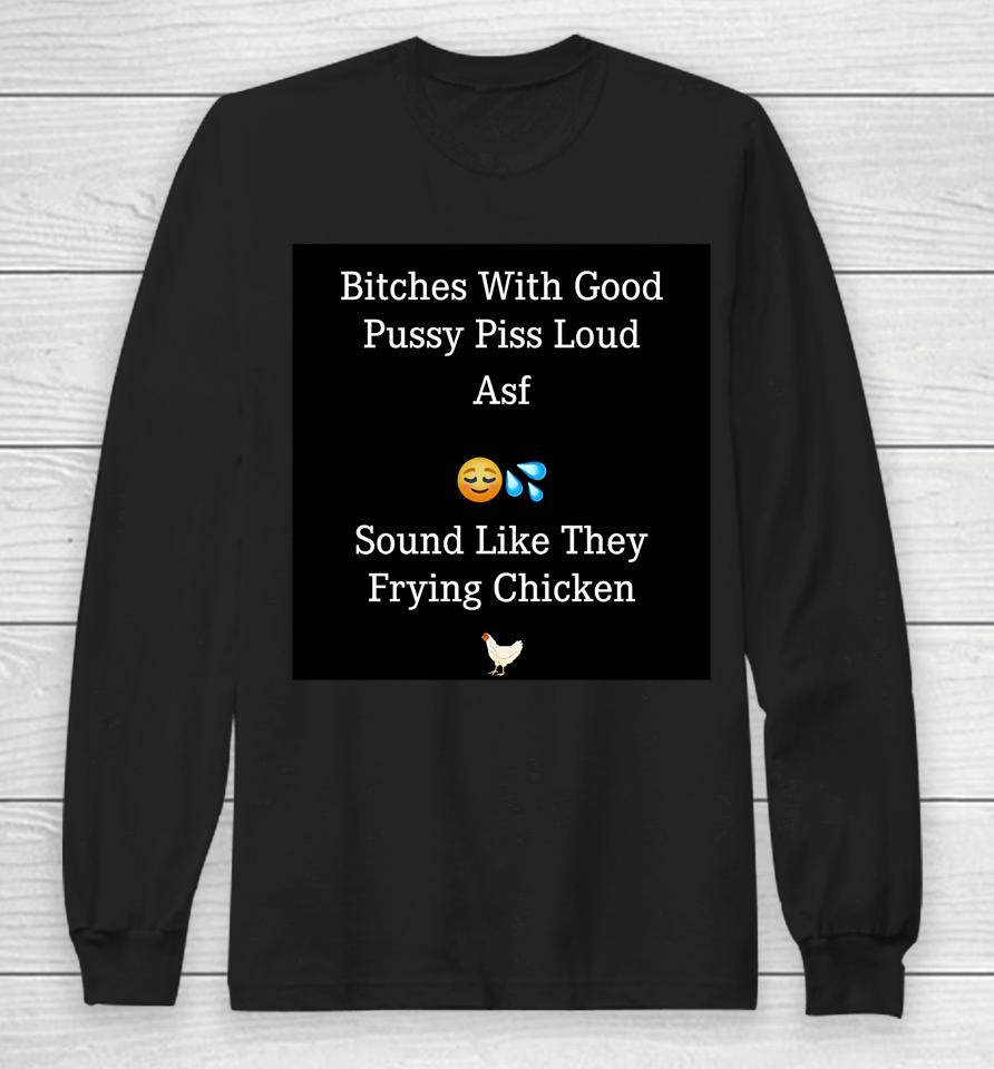 Bitches With Good Pussy Piss Loud Asf Sound Like They Frying Chicken Long Sleeve T-Shirt
