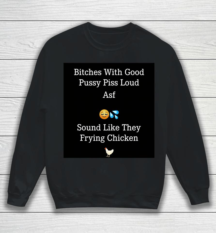 Bitches With Good Pussy Piss Loud Asf Sound Like They Frying Chicken Sweatshirt