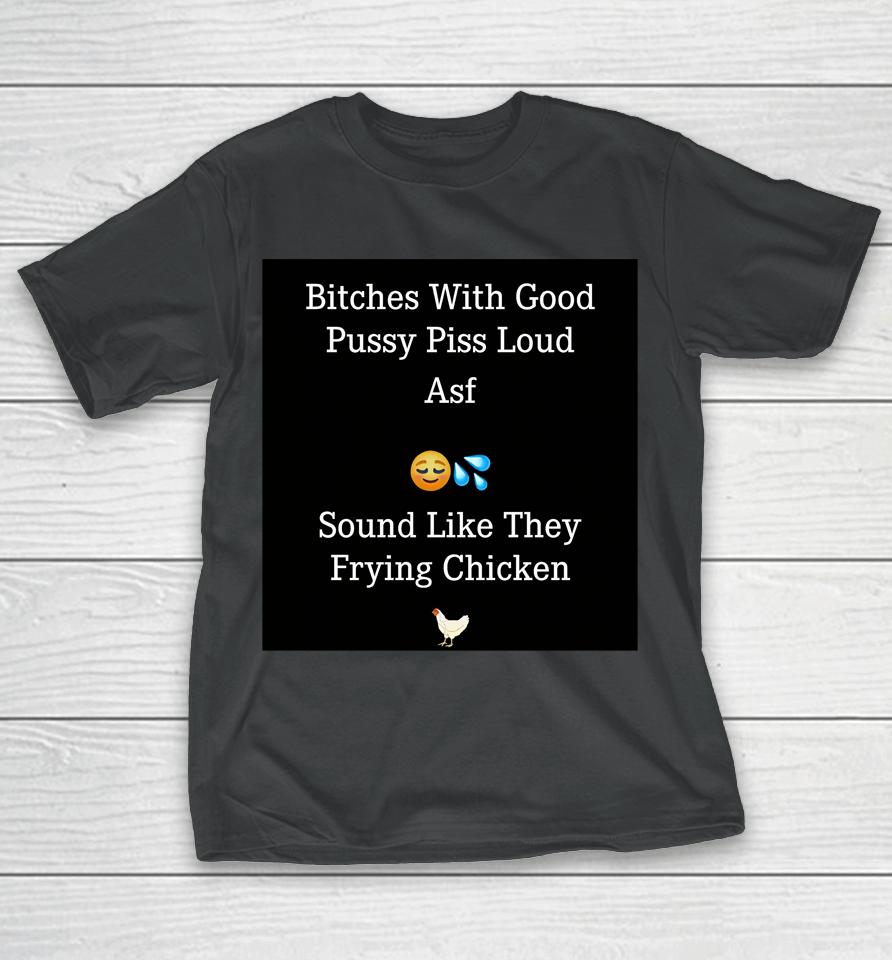 Bitches With Good Pussy Piss Loud Asf Sound Like They Frying Chicken T-Shirt