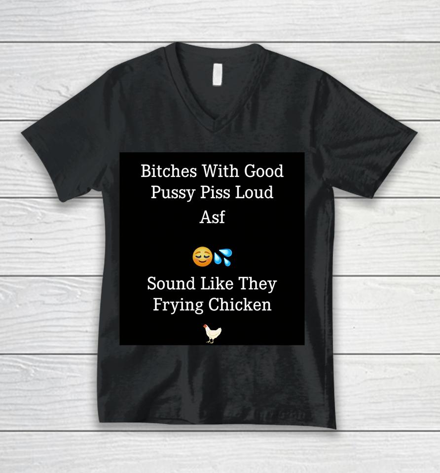 Bitches With Good Pussy Piss Loud Asf Sound Like They Frying Chicken Unisex V-Neck T-Shirt