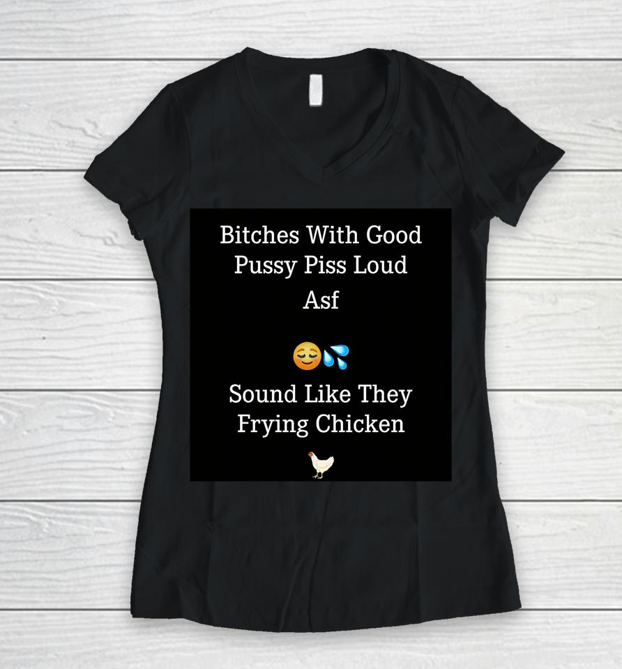 Bitches With Good Pussy Piss Loud Asf Sound Like They Frying Chicken Women V-Neck T-Shirt