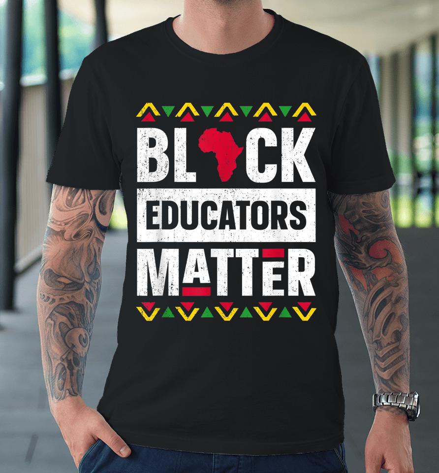 Black Educators Matter Teacher Black History Month Premium T-Shirt