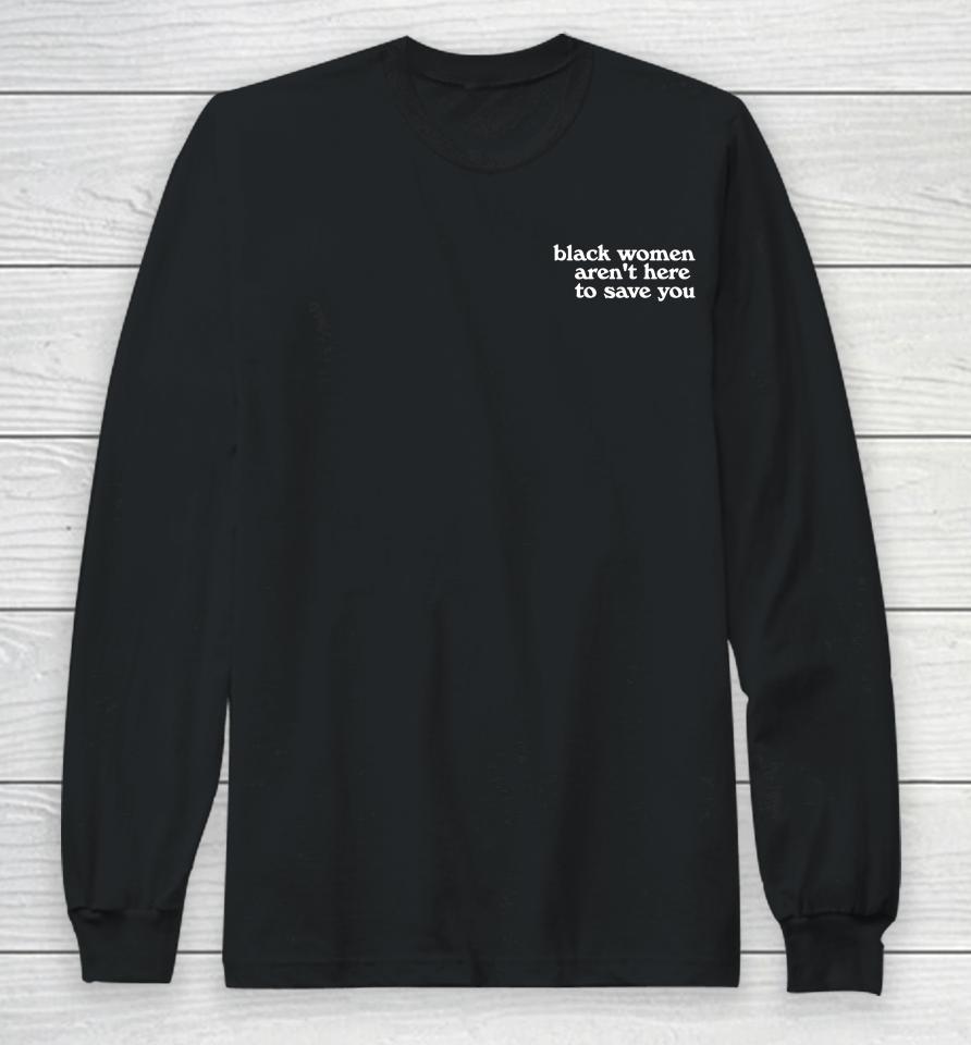 Black Women Aren't Here To Save You Long Sleeve T-Shirt