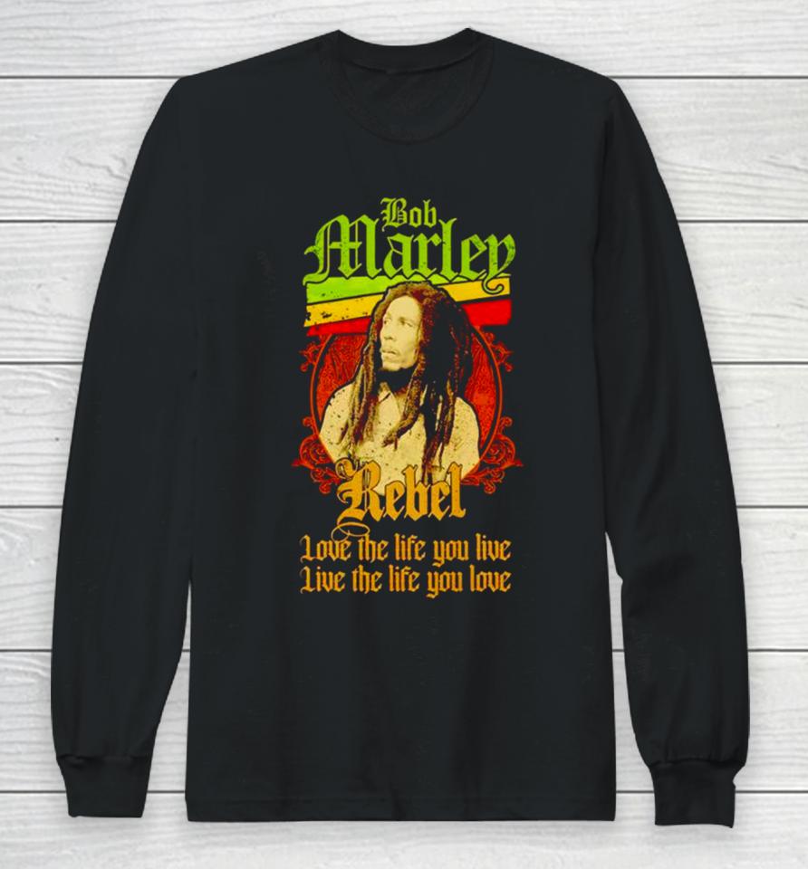 Bob Marley Rebel Love The Life You Live Live The Life You Love Long Sleeve T-Shirt