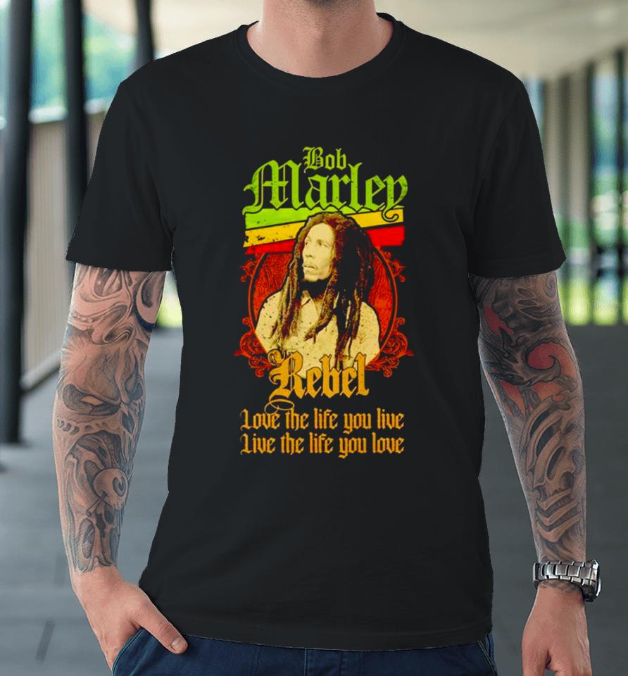Bob Marley Rebel Love The Life You Live Live The Life You Love Premium T-Shirt