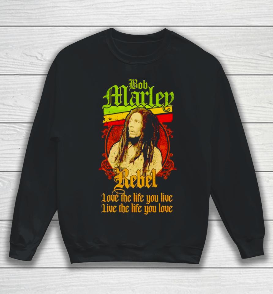 Bob Marley Rebel Love The Life You Live Live The Life You Love Sweatshirt