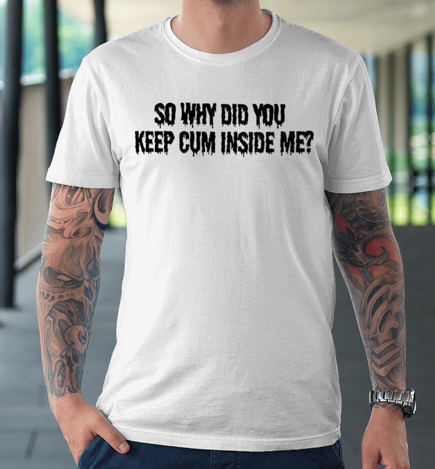 Bomblefts Store So Why Did You Keep Cum Inside Me Premium T-Shirt