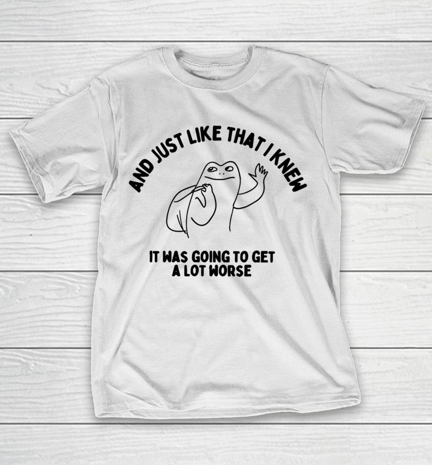 Boneyislanditems Shop And Just Like That I Knew It Was Going To Get Alot Worse T-Shirt