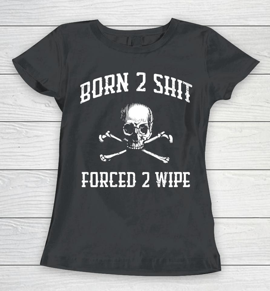 Born 2 Shit Forced 2 Wipe Skull Women T-Shirt