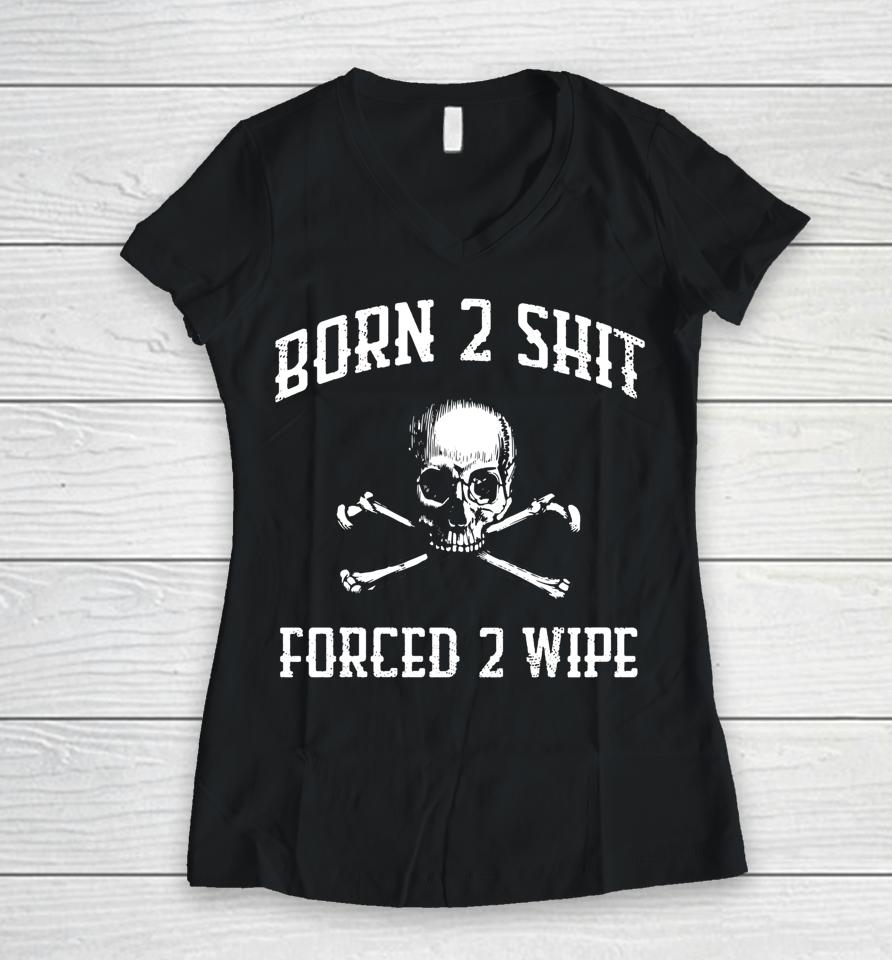 Born 2 Shit Forced 2 Wipe Skull Women V-Neck T-Shirt
