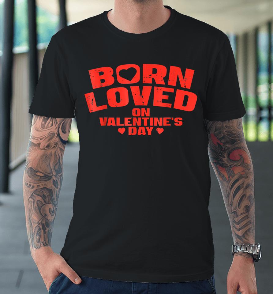Born Loved On Valentine's Day Birthday Premium T-Shirt