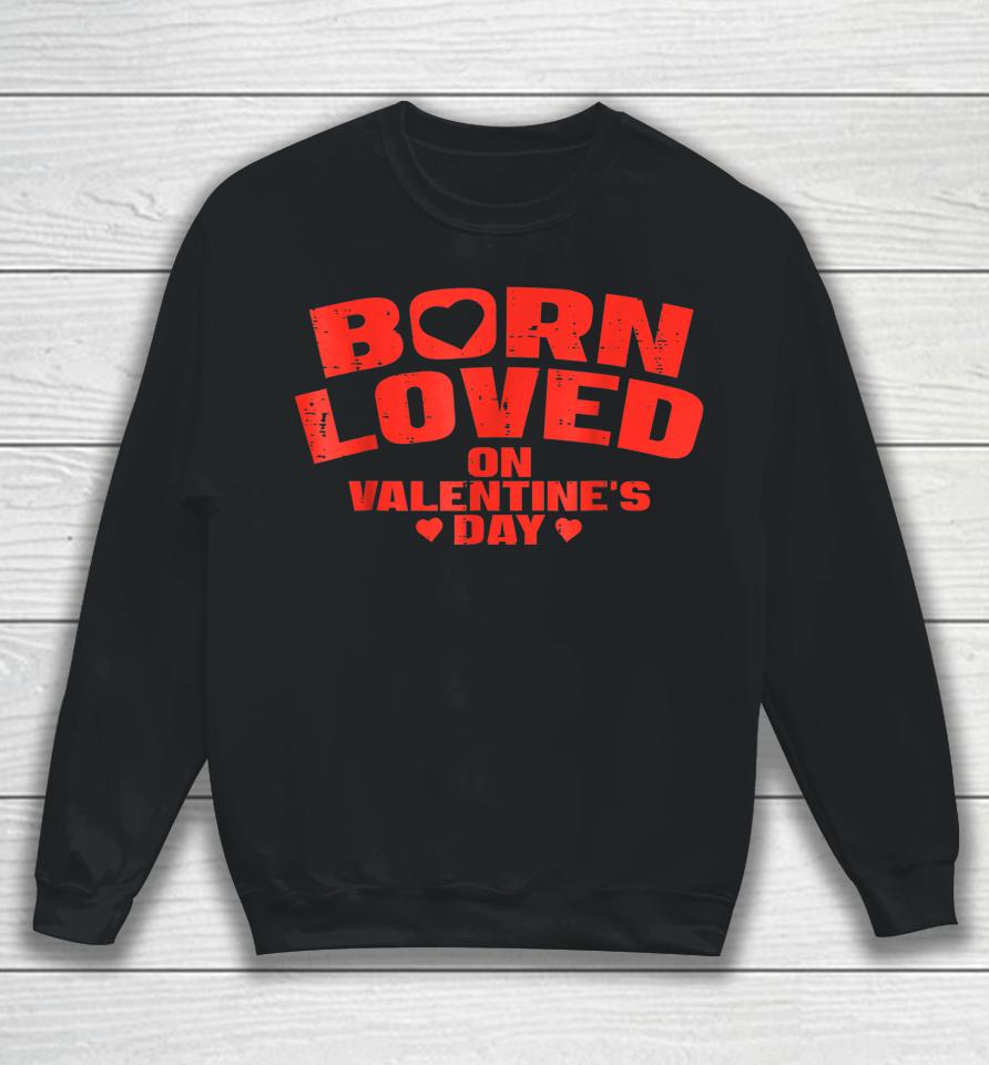 Born Loved On Valentine's Day Birthday Sweatshirt