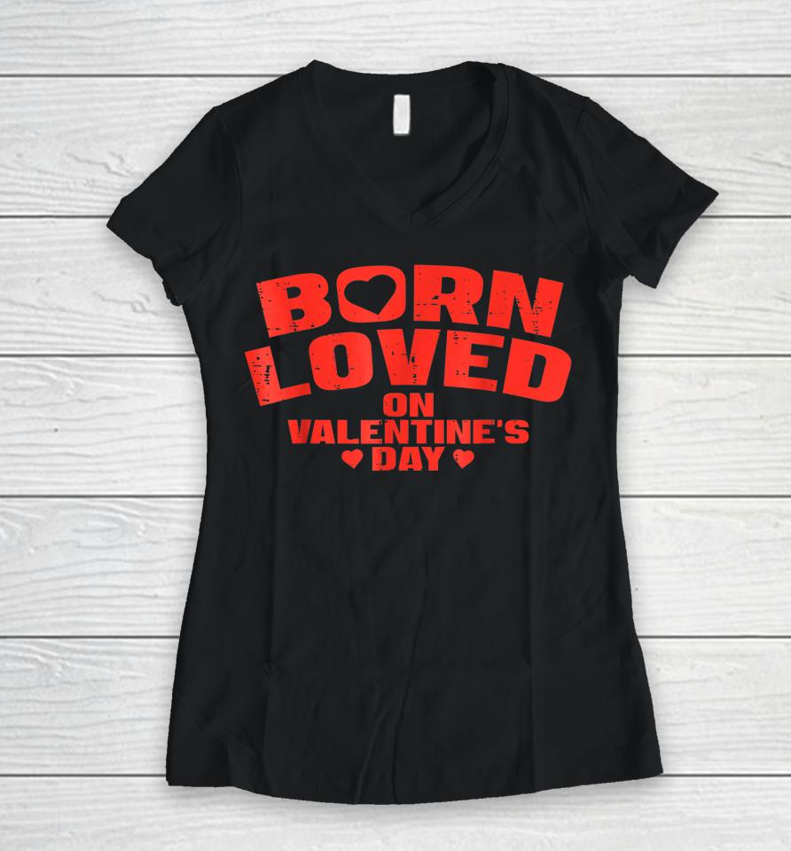 Born Loved On Valentine's Day Birthday Women V-Neck T-Shirt