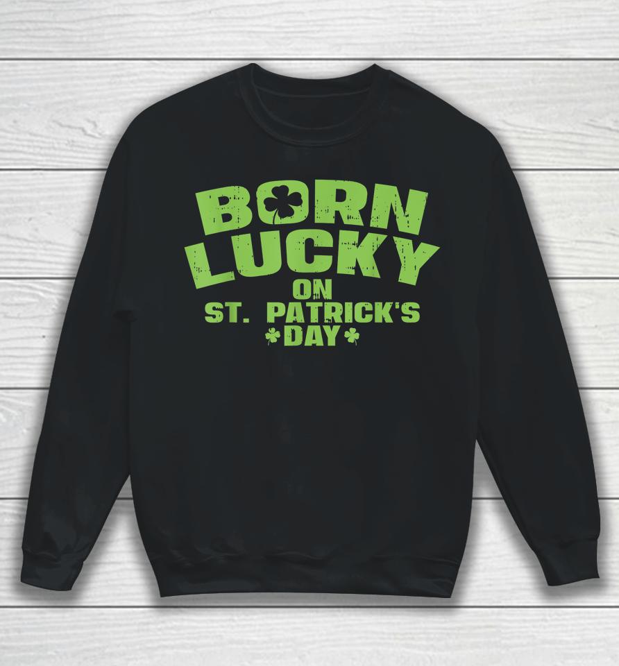 Born Lucky On St Patricks Day Sweatshirt
