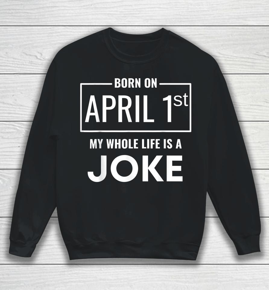 Born On April 1St My Life Is A Joke April Fools Birthday Sweatshirt