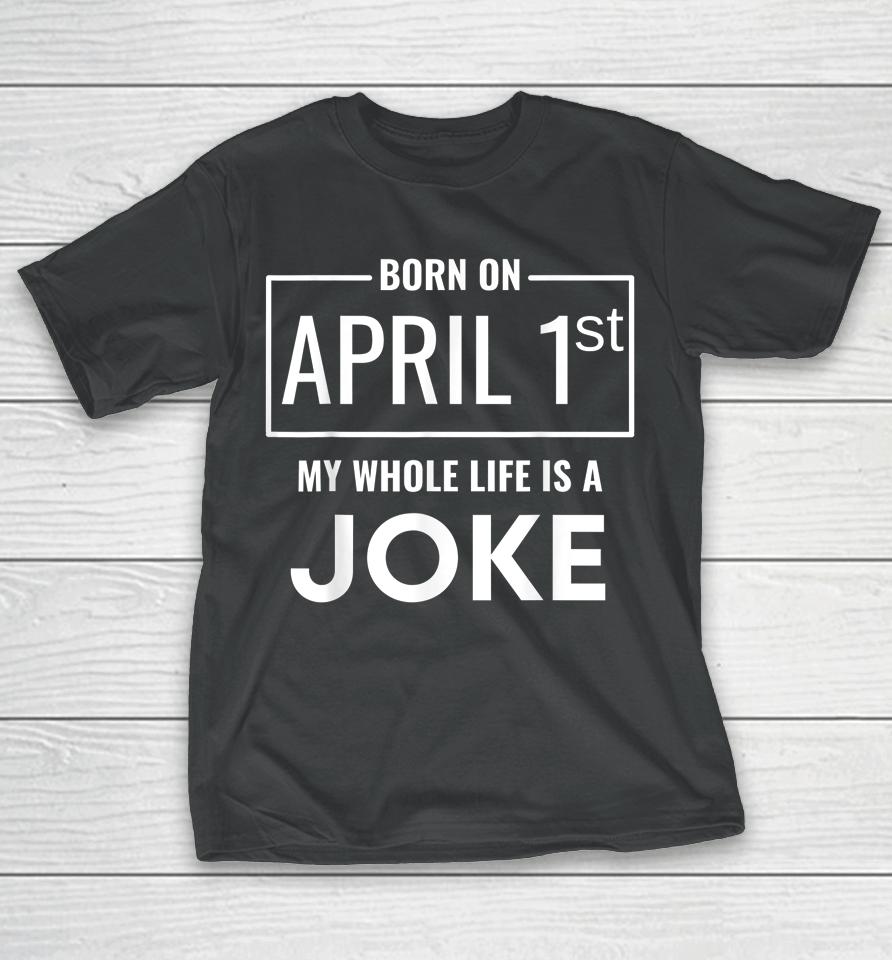 Born On April 1St My Life Is A Joke April Fools Birthday T-Shirt
