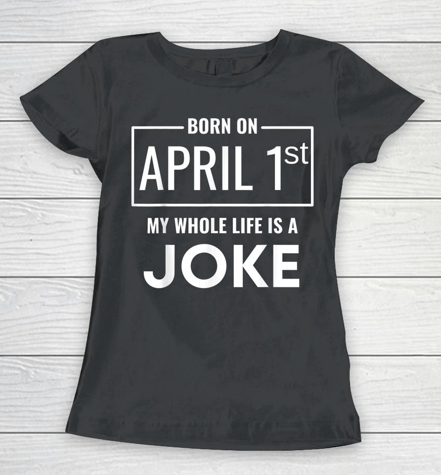 Born On April 1St My Life Is A Joke April Fools Birthday Women T-Shirt