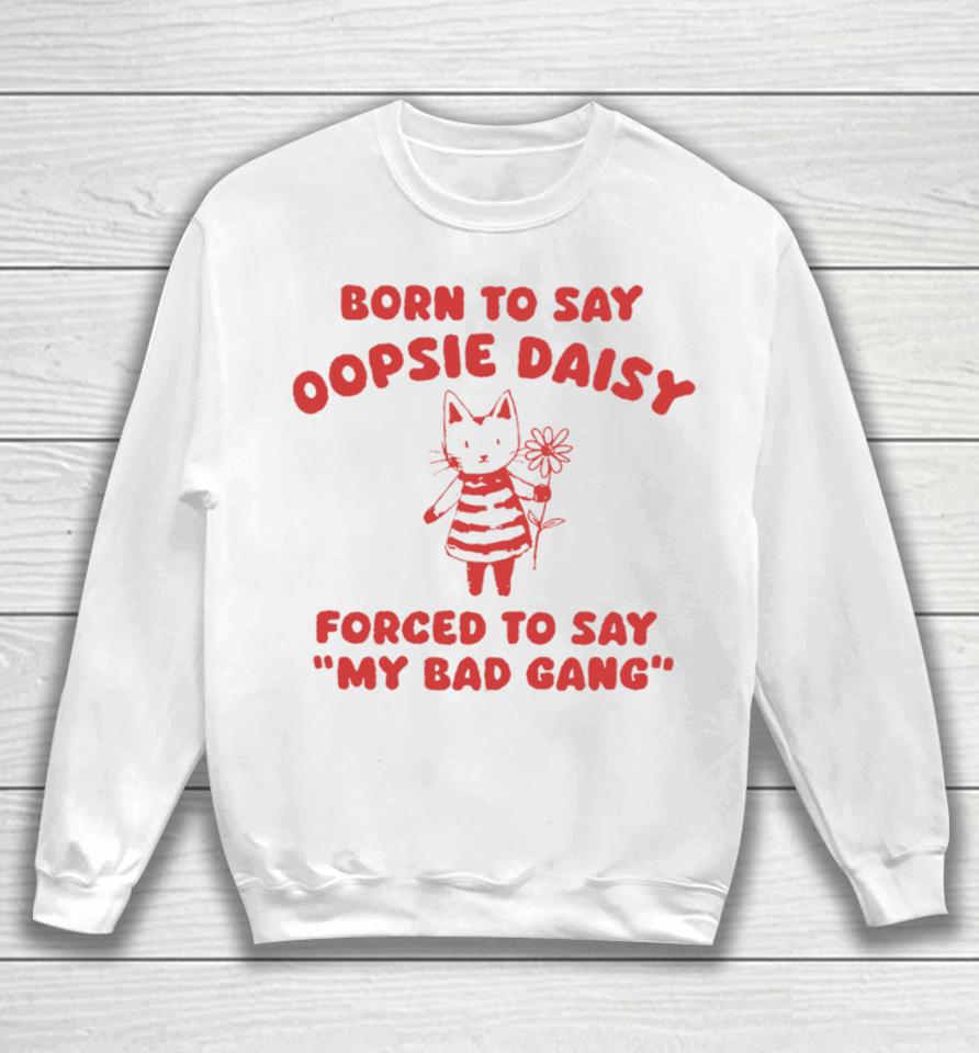 Born To Say Oopsie Daisy Forced To Say My Bad Gang Sweatshirt