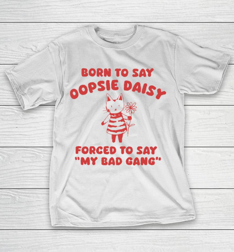 Born To Say Oopsie Daisy Forced To Say My Bad Gang T-Shirt