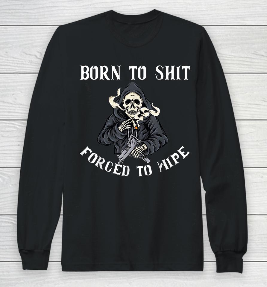 Born To Shit Forced To Wipe Born 2 Shit Forced 2 Wipe Long Sleeve T-Shirt